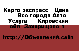 Карго экспресс › Цена ­ 100 - Все города Авто » Услуги   . Кировская обл.,Захарищево п.